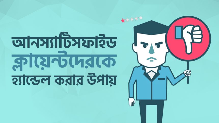 ফ্রিল্যান্সিংয়ে আনস্যাটিসফাইড ক্লায়েন্ট কিভাবে হ্যান্ডেল করা উচিৎ?