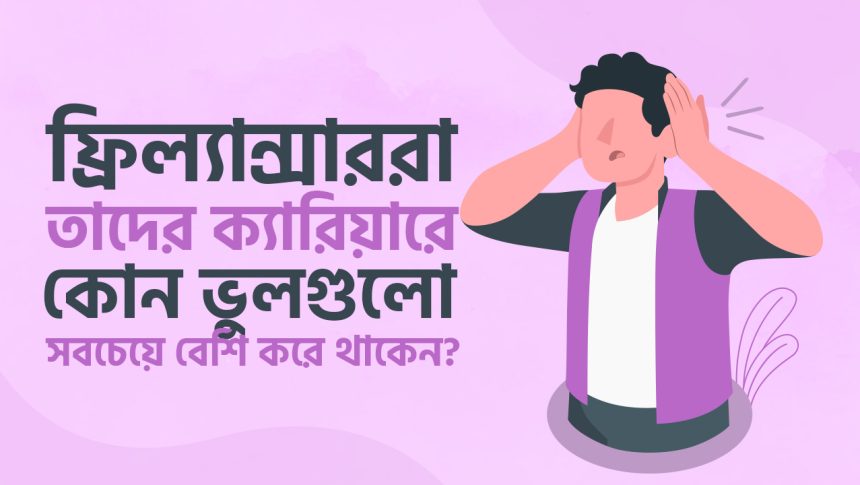 ফ্রিল্যান্সাররা তাদের ক্যারিয়ারে কোন ভুলগুলো সবচেয়ে বেশি করে থাকেন?